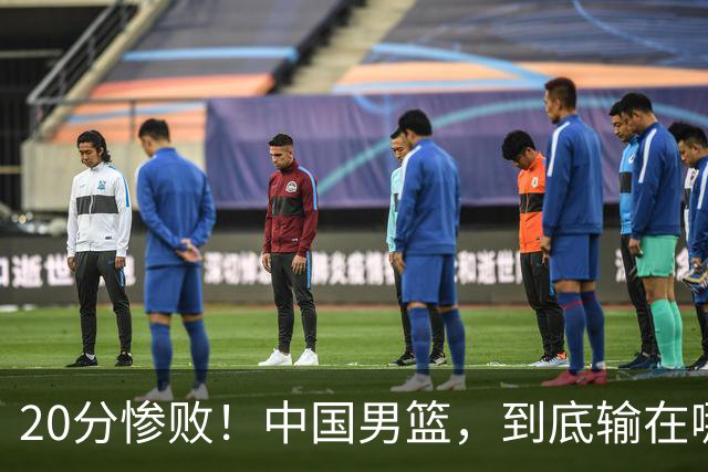 20分惨败！中国男篮，到底输在哪里？
